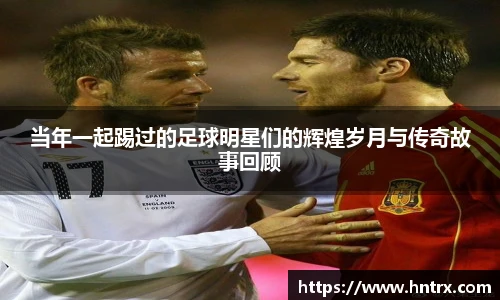 当年一起踢过的足球明星们的辉煌岁月与传奇故事回顾