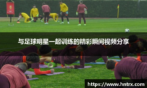 与足球明星一起训练的精彩瞬间视频分享