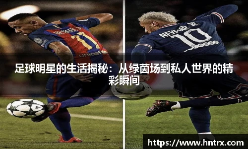 足球明星的生活揭秘：从绿茵场到私人世界的精彩瞬间