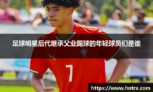 足球明星后代继承父业踢球的年轻球员们是谁